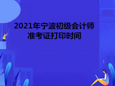 2021年宁波初级会计师准考证打印时间 2021年宁波初级会计师准考证打印时间