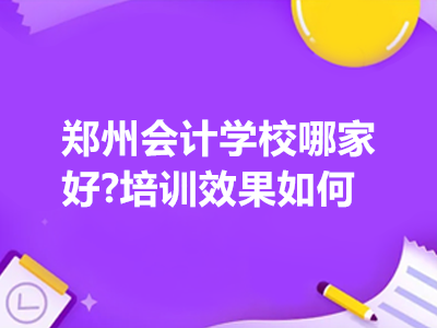 鄭州會計學校哪家好?培訓效果如何