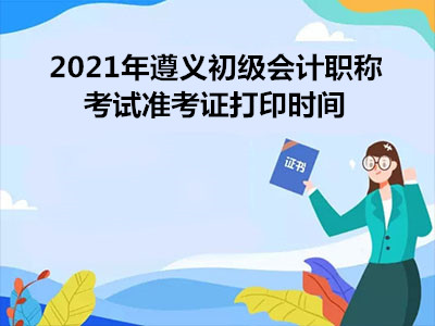 2021年遵义初级会计职称考试准考证打印时间