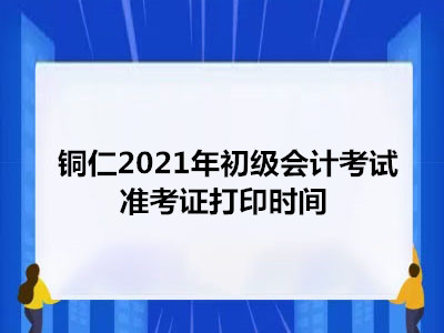 铜仁2021年初级会计考试准考证打印时间