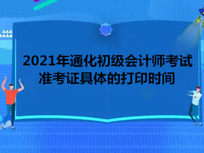 2021年通化初级会计师考试准考证具体的打印时间 2021年通化初级会计师考试准考证具体的打印时间