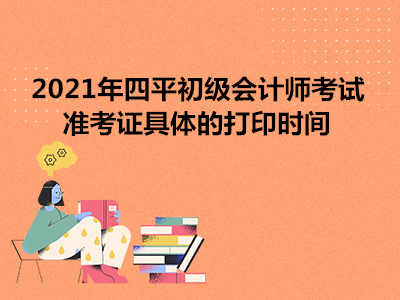 2021年四平初级会计师考试准考证具体的打印时间