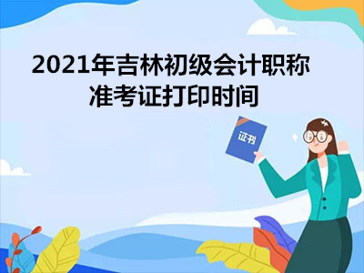 2021年吉林初级会计职称准考证打印时间