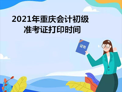 2021年重庆会计初级准考证打印时间