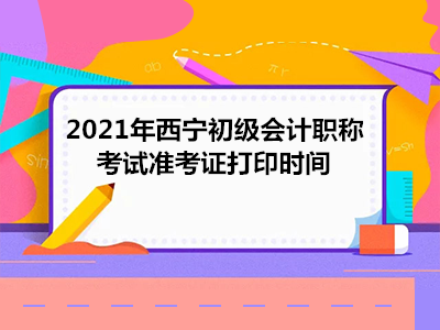 2021年西宁初级会计职称考试准考证打印时间