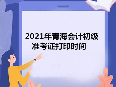 2021年青海会计初级准考证打印时间