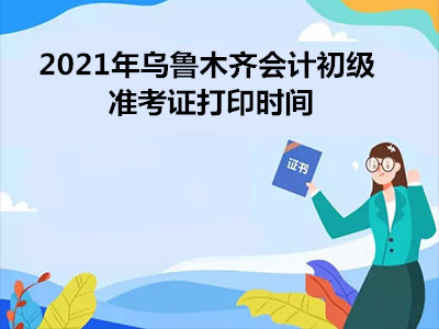 2021年乌鲁木齐会计初级准考证打印时间