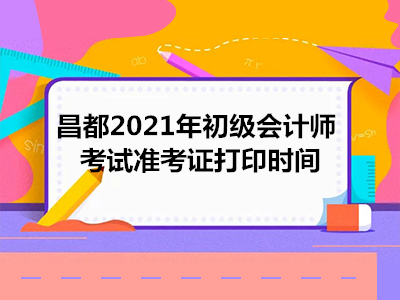 昌都2021年初级会计师考试准考证打印时间