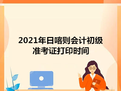 2021年日喀则会计初级准考证打印时间