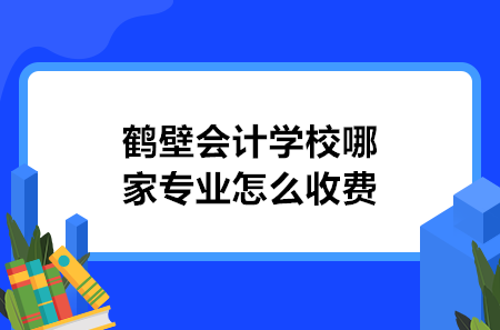 鶴壁會計學(xué)校哪家專業(yè)怎么收費(fèi)