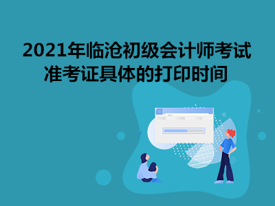 2021年临沧初级会计师考试准考证具体的打印时间