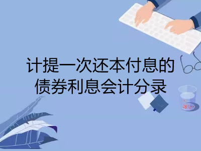 計(jì)提一次還本付息的債券利息會(huì)計(jì)分錄怎么做