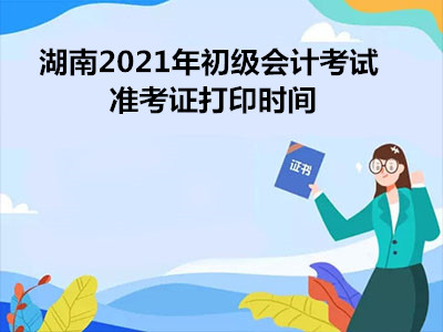 湖南2021年初级会计考试准考证打印时间