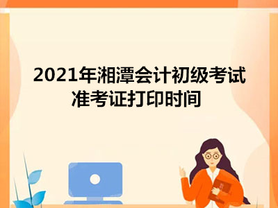 2021年湘潭会计初级考试准考证打印时间