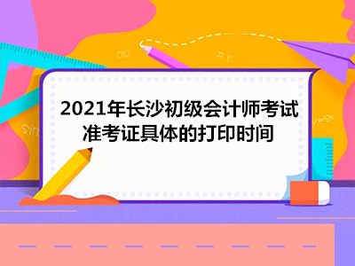 2021年长沙初级会计师考试准考证具体的打印时间