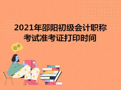 2021年邵阳初级会计职称考试准考证打印时间