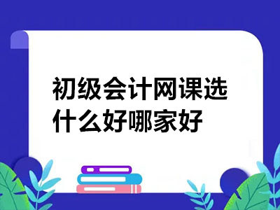 初級會計網(wǎng)課選什么好哪家好