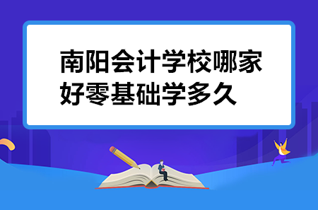 南陽會計學(xué)校哪家好零基礎(chǔ)學(xué)多久