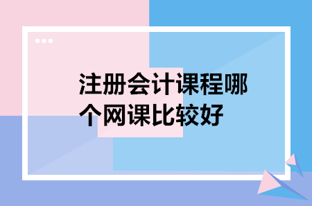 注册会计课程哪个网课比较好