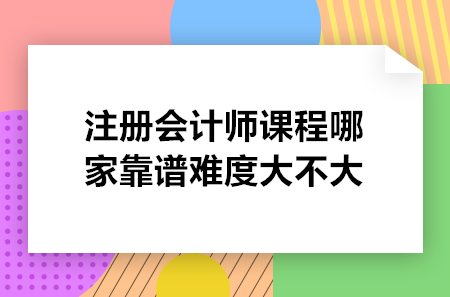 注册会计师课程哪家靠谱难度大不大