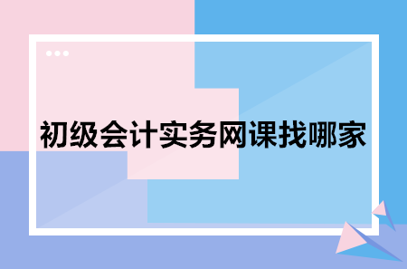 初级会计实务网课找哪家