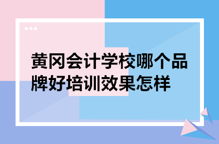 黃岡會計學校哪個品牌好培訓(xùn)效果怎樣