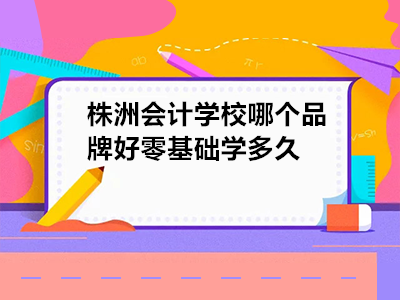 株洲會計學校哪個品牌好零基礎(chǔ)學多久