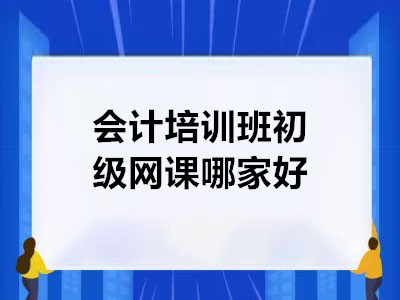 会计培训班初级网课哪家好