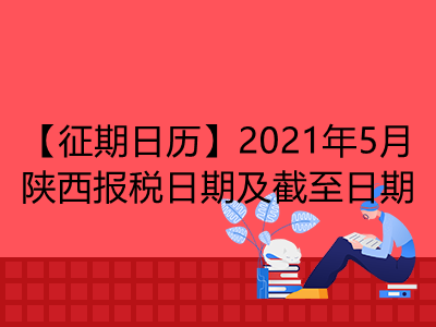 【征期日历】2021年5月陕西报税日期及截至日期