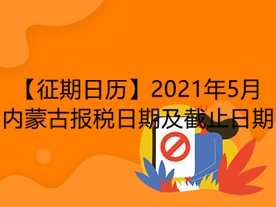 【征期日历】2021年5月内蒙古报税日期及截止日期
