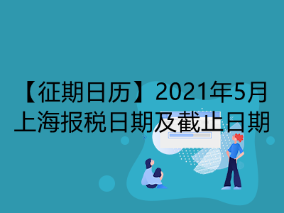 【征期日历】2021年5月上海报税日期及截止日期