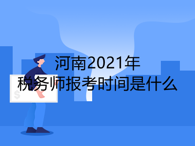 河南2021年税务师报考时间是什么