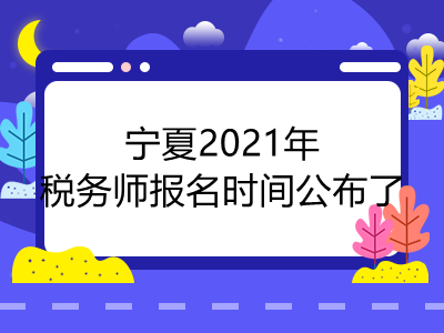 宁夏2021年税务师报名时间公布了