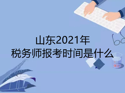 山東2021年稅務(wù)師報考時間是什么