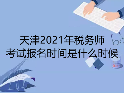 天津2021年税务师考试报名时间是什么时候
