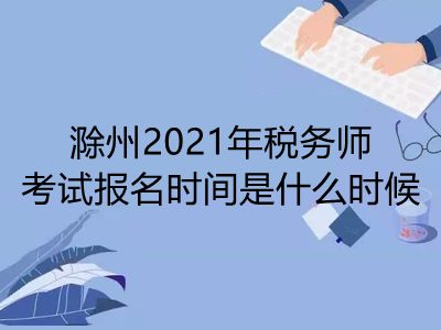 滁州2021年税务师考试报名时间是什么时候
