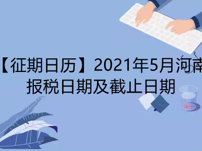 【征期日历】2021年5月河南报税日期及截止日期