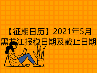 【征期日历】2021年5月黑龙江报税日期及截止日期