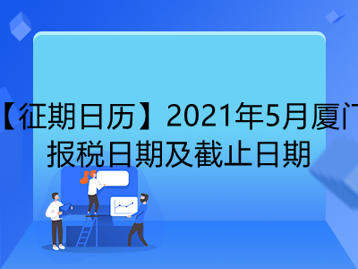 【征期日歷】2021年5月廈門報稅日期及截止日期