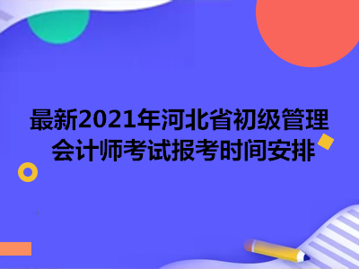 最新2021年河北省初级管理会计师考试报考时间安排