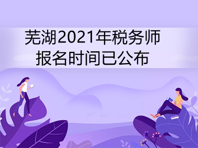 芜湖2021年税务师报名时间已公布