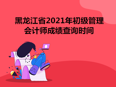 黑龙江省2021年初级管理会计师成绩查询时间