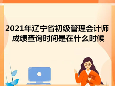 2021年辽宁省初级管理会计师成绩查询时间是在什么时候