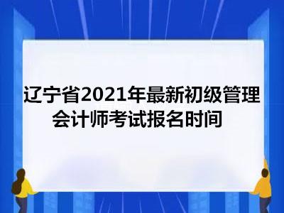 辽宁省2021年最新初级管理会计师考试报名时间