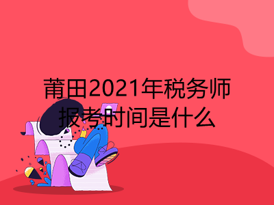 莆田2021年税务师报考时间是什么