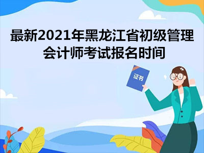 最新2021年黑龙江省初级管理会计师考试报名时间