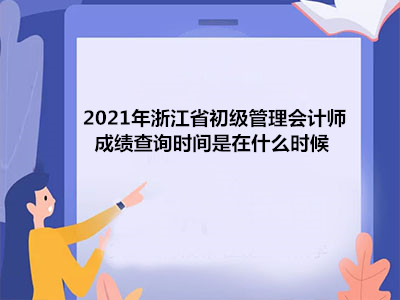 2021年浙江省初级管理会计师成绩查询时间是在什么时候