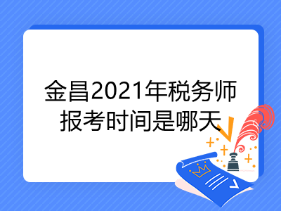 金昌2021年税务师报考时间是哪天