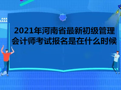 2021年河南省最新初级管理会计师考试报名是在什么时候