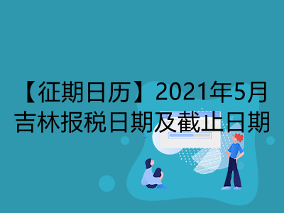 【征期日歷】2021年5月吉林報稅日期及截止日期